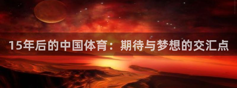 东升国际手机版游戏大厅：15年后的中国体育：期待与梦想的交汇点
