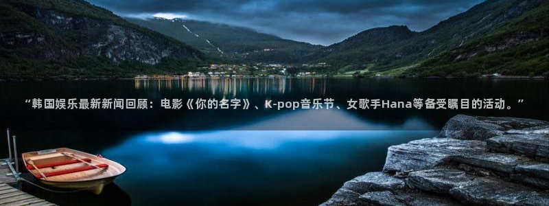 http://东升国际：“韩国娱乐最新新闻回顾：电影《你的名字》、K-pop音乐节、女歌手Hana等备受瞩目的活动。”
