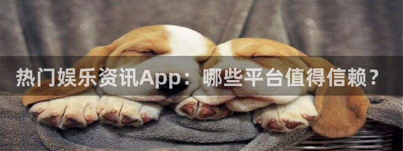 东升国际66856官网登录入口：热门娱乐资讯App：哪些平台值得信赖？