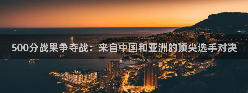东升国际app官网版下载：500分战果争夺战：来自中国和亚洲的顶尖选手对决