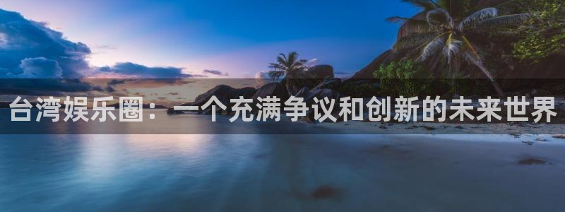东升国际注册在线注册：台湾娱乐圈：一个充满争议和创新的未来世界