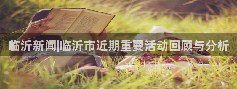 东升国际app下载安装：临沂新闻|临沂市近期重要活动回顾与分析
