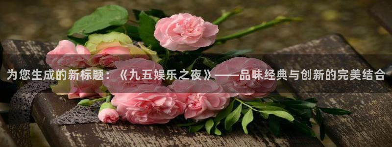 东升国际app下载安装：为您生成的新标题：《九五娱乐之夜》——品味经典与创新的完美结合