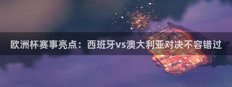 东升国际注册链接www：欧洲杯赛事亮点：西班牙vs澳大利亚对决不容错过