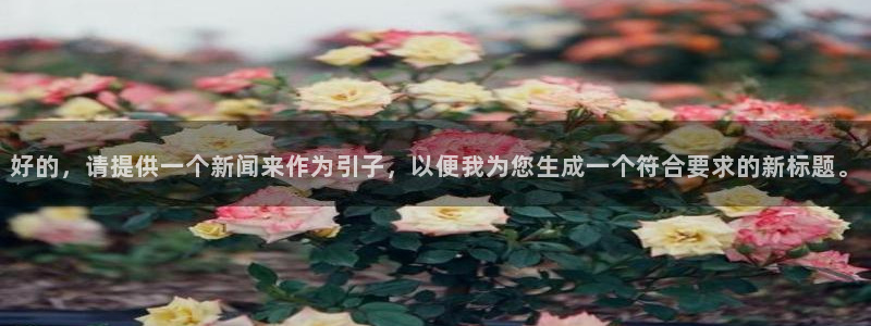 东升国际官网登录：好的，请提供一个新闻来作为引子，以便我为您生成一个符合要求的新标题。