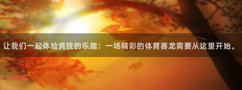 东升国际在线注册：让我们一起体验竞技的乐趣：一场精彩的体育赛龙需要从这里开始。
