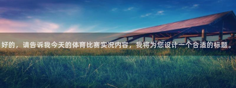 东升国际娱乐：好的，请告诉我今天的体育比赛实况内容，我将为您设计一个合适的标题。