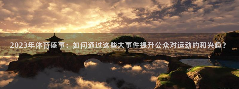 http://东升国际.com：2023年体育盛事：如何通过这些大事件提升公众对运动的和兴趣？