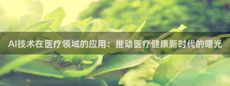 东升国际66856官网登录入口：AI技术在医疗领域的应用：推动医疗健康新时代的曙光