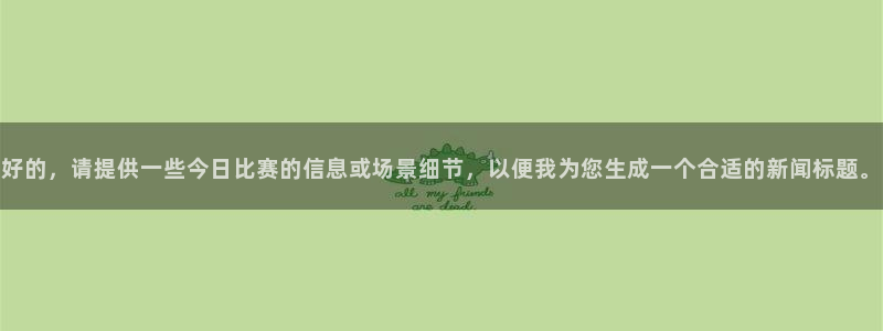 东升国际官网登录：好的，请提供一些今日比赛的信息或场景细节，以便我为您生成一个合适的新闻标题。