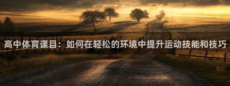 东升国际官网：高中体育课目：如何在轻松的环境中提升运动技能和技巧