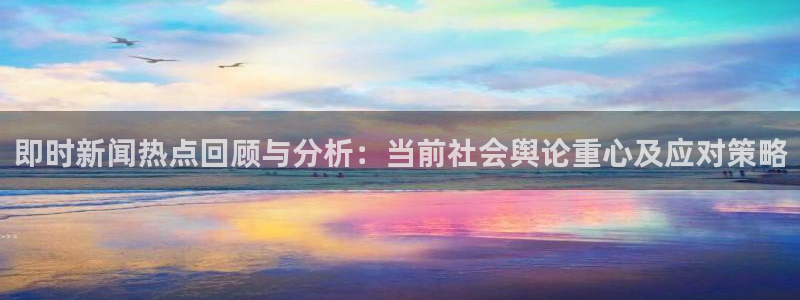 东升国际app下载：即时新闻热点回顾与分析：当前社会舆论重心及应对策略
