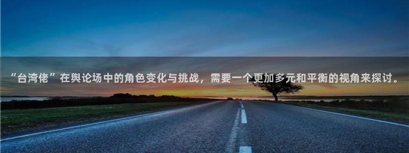 ds6cc东升国际官网入口：“台湾佬”在舆论场中的角色变化与挑战，需要一个更加多元和平衡的视角来探讨。
