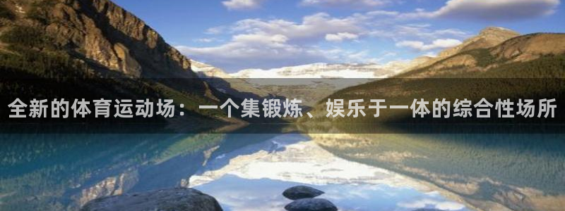 东升国际app入口：全新的体育运动场：一个集锻炼、娱乐于一体的综合性场所